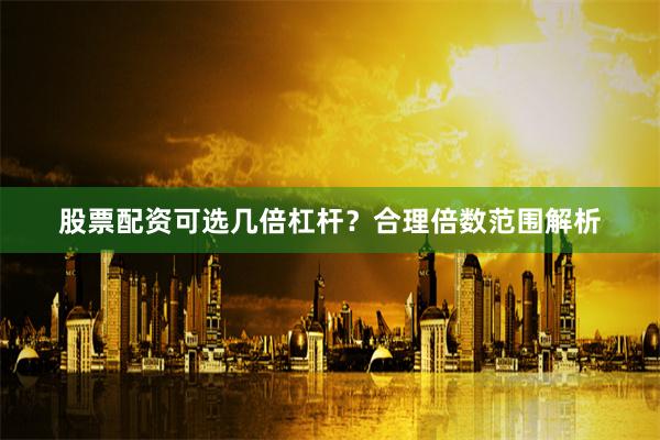 股票配资可选几倍杠杆？合理倍数范围解析