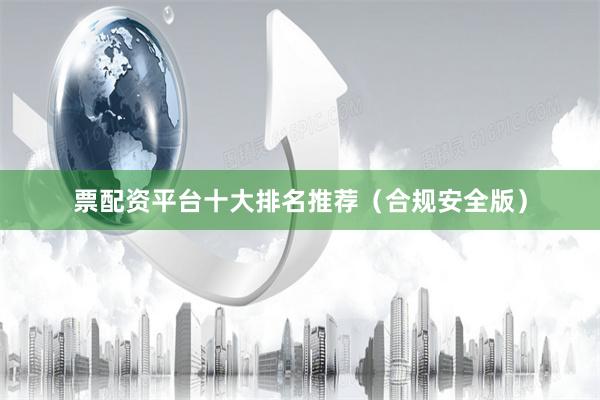 票配资平台十大排名推荐（合规安全版）