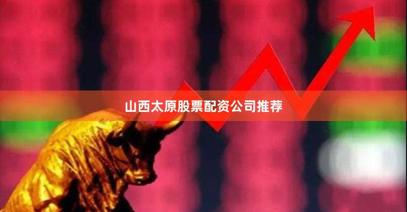 山西太原股票配资公司推荐