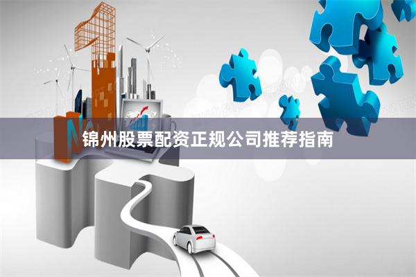 锦州股票配资正规公司推荐指南
