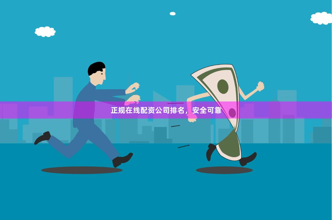 正规在线配资公司排名，安全可靠
