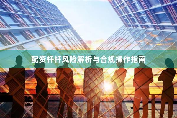 配资杆杆风险解析与合规操作指南