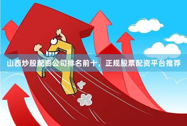 山西炒股配资公司排名前十，正规股票配资平台推荐