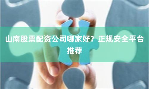 山南股票配资公司哪家好？正规安全平台推荐
