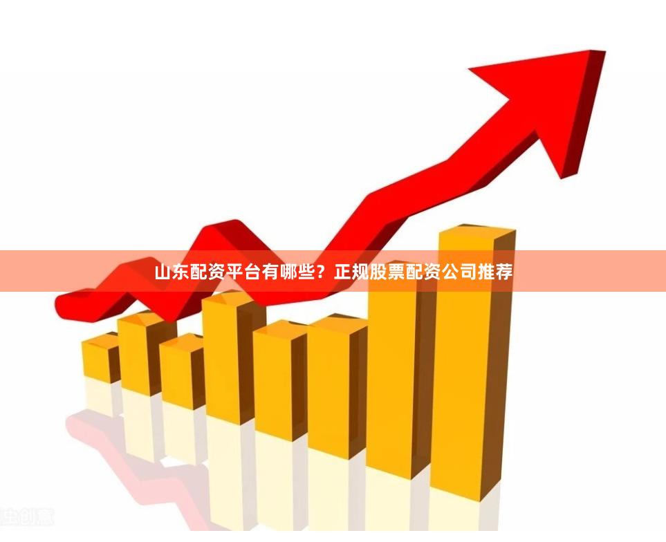 山东配资平台有哪些?正规股票配资公司推荐