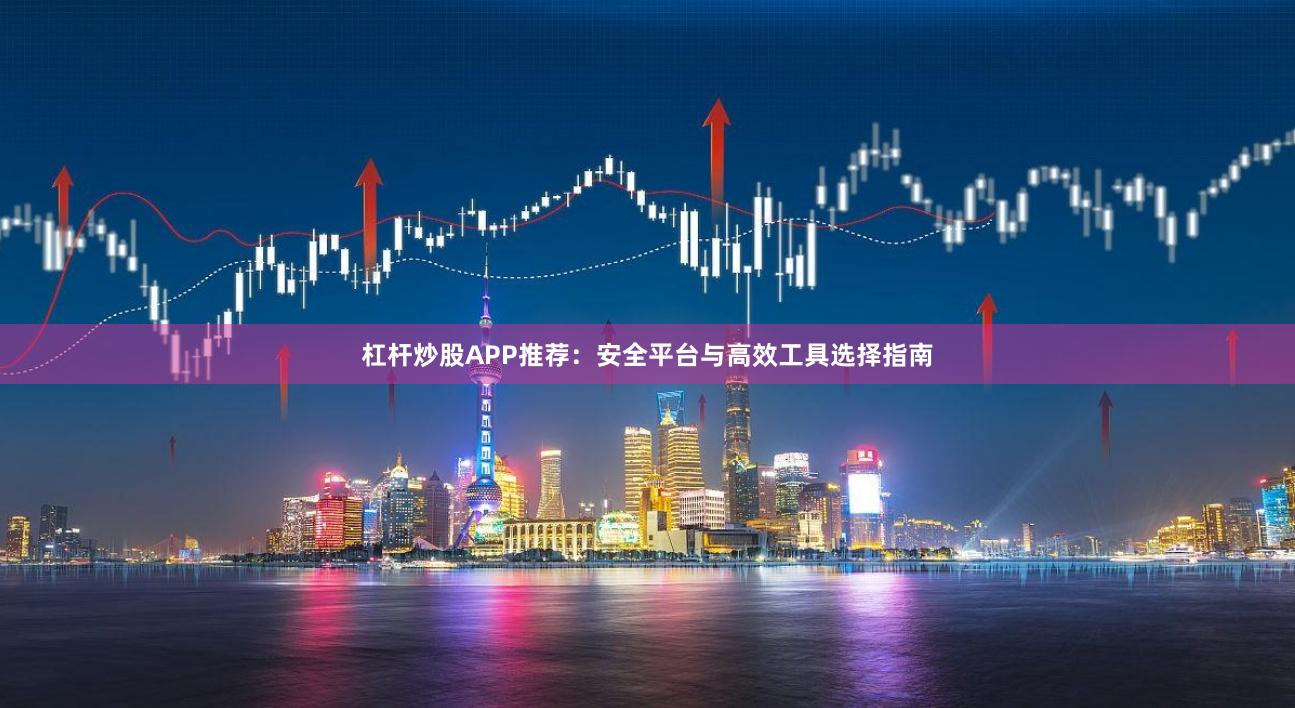 杠杆炒股APP推荐：安全平台与高效工具选择指南
