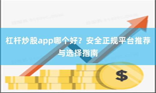杠杆炒股app哪个好？安全正规平台推荐与选择指南