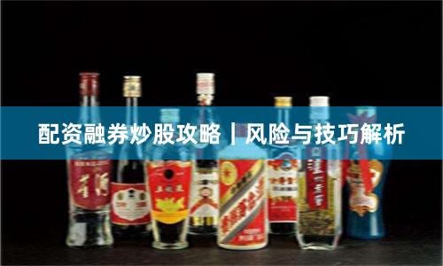 配资融券炒股攻略|风险与技巧解析