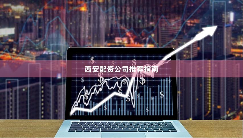 西安配资公司推荐指南