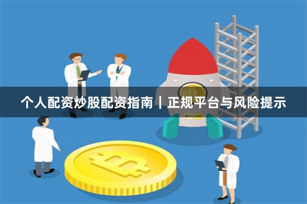 个人配资炒股配资指南｜正规平台与风险提示