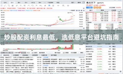 炒股配资利息最低，选低息平台避坑指南