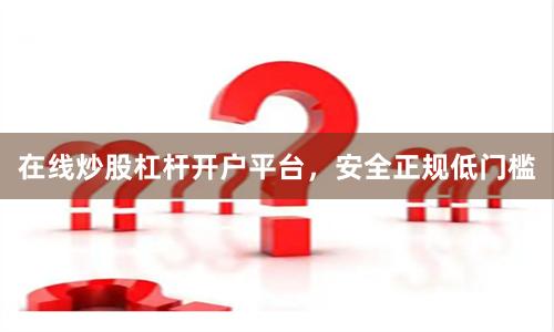 在线炒股杠杆开户平台，安全正规低门槛