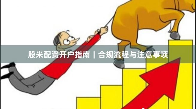 股米配资开户指南｜合规流程与注意事项