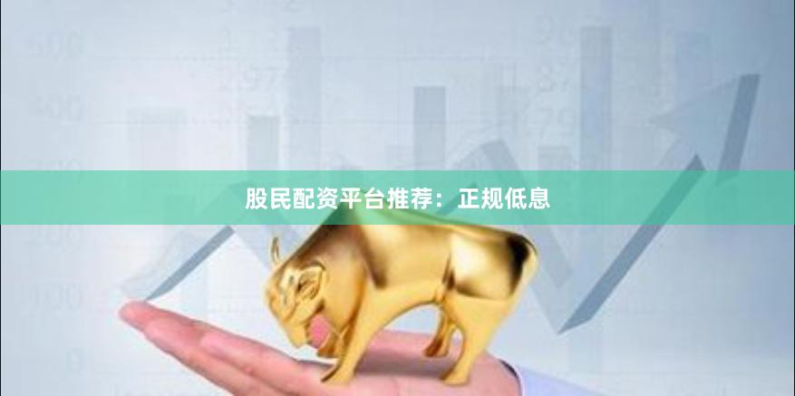 股民配资平台推荐：正规低息