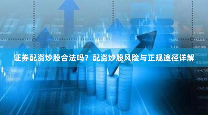 证券配资炒股合法吗？配资炒股风险与正规途径详解