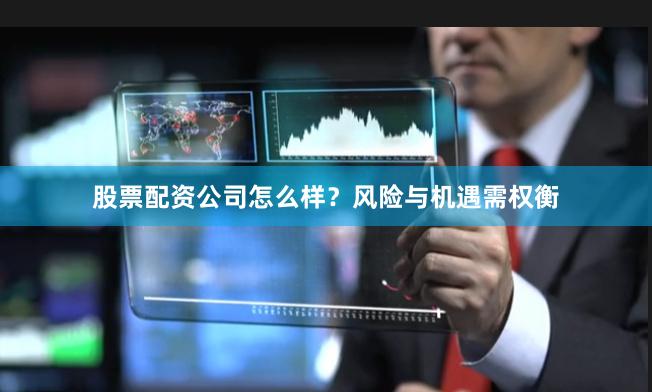 股票配资公司怎么样？风险与机遇需权衡