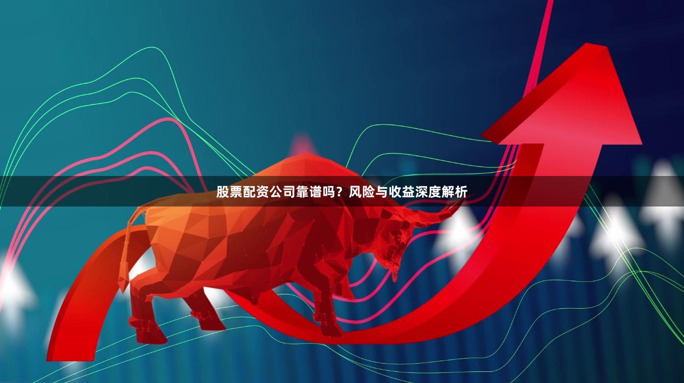 股票配资公司靠谱吗？风险与收益深度解析