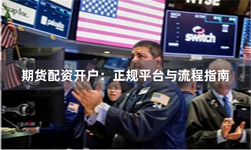 期货配资开户：正规平台与流程指南