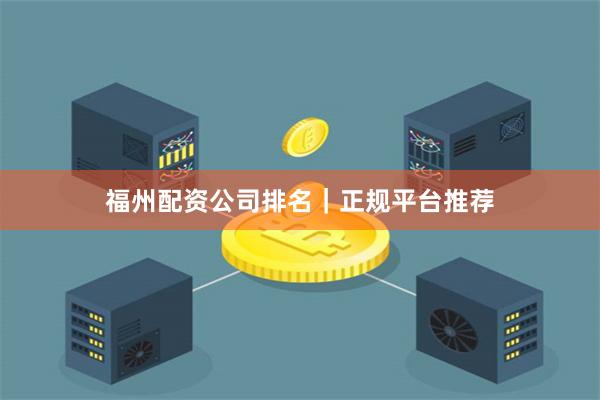 福州配资公司排名｜正规平台推荐