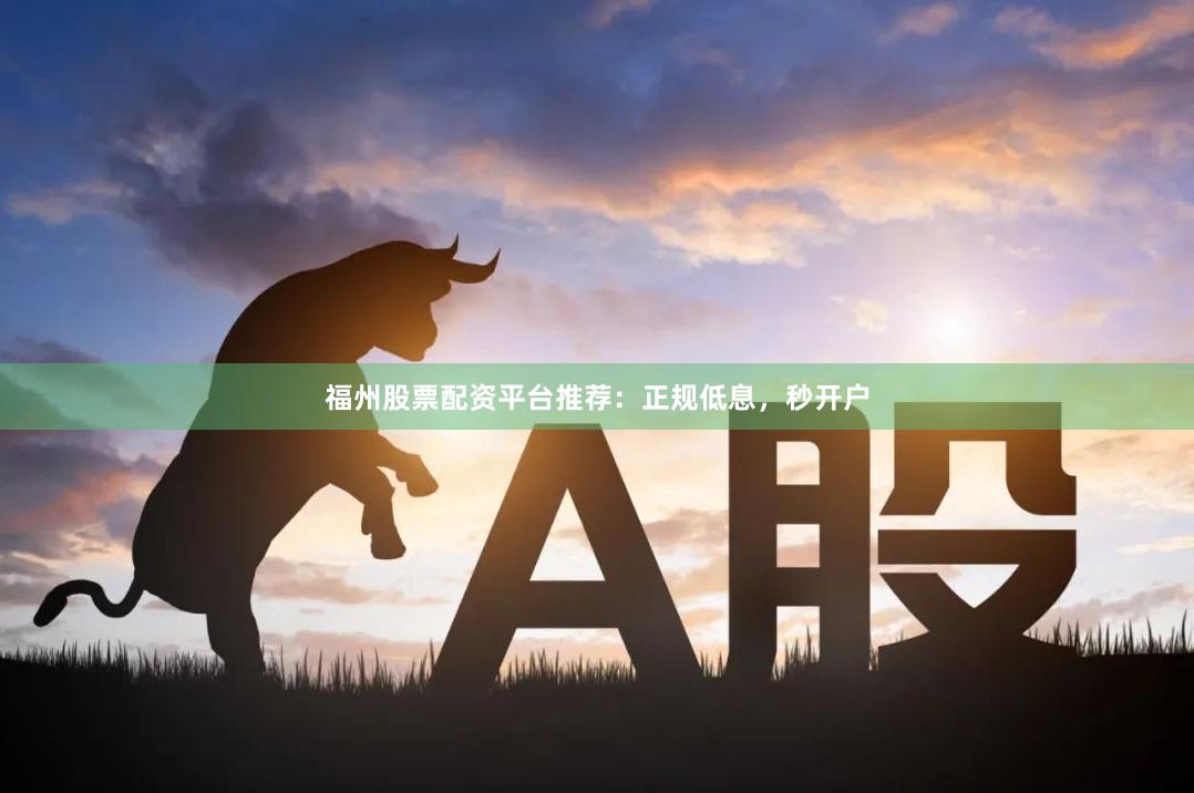 福州股票配资平台推荐：正规低息，秒开户