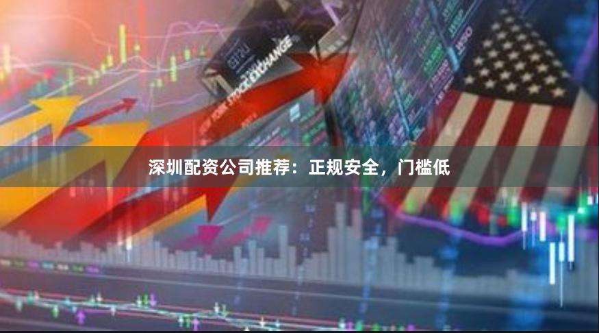 深圳配资公司推荐：正规安全，门槛低