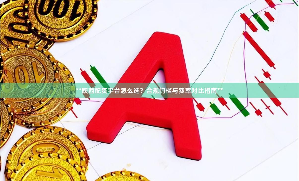 **陕西配资平台怎么选？合规门槛与费率对比指南**
