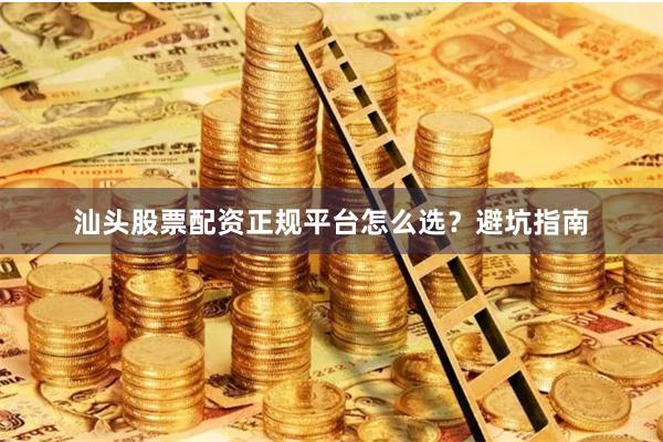 汕头股票配资正规平台怎么选？避坑指南