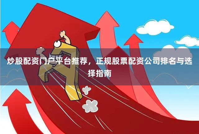 炒股配资门户平台推荐，正规股票配资公司排名与选择指南