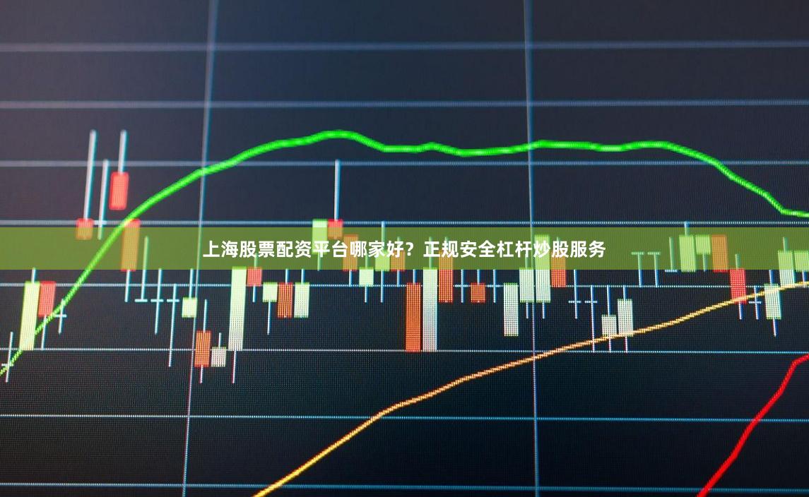 上海股票配资平台哪家好？正规安全杠杆炒股服务