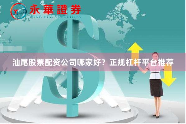 汕尾股票配资公司哪家好？正规杠杆平台推荐
