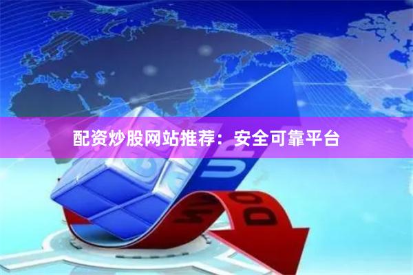 配资炒股网站推荐：安全可靠平台
