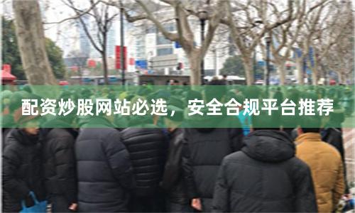 配资炒股网站必选，安全合规平台推荐