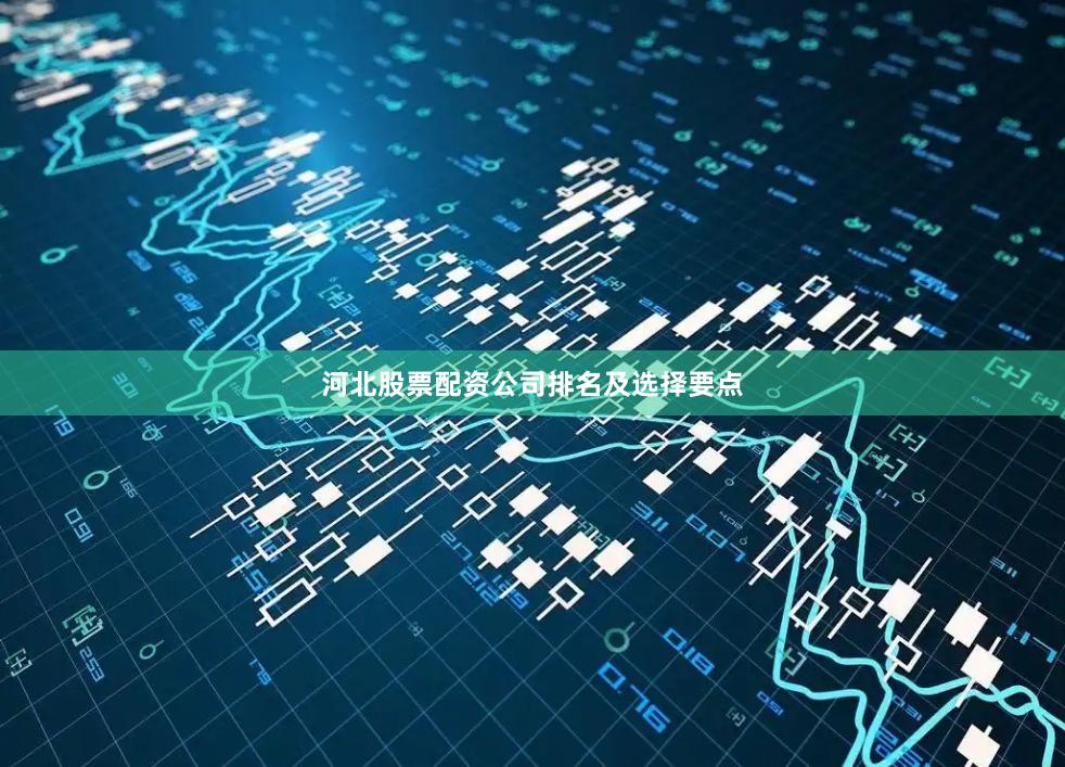 河北股票配资公司排名及选择要点